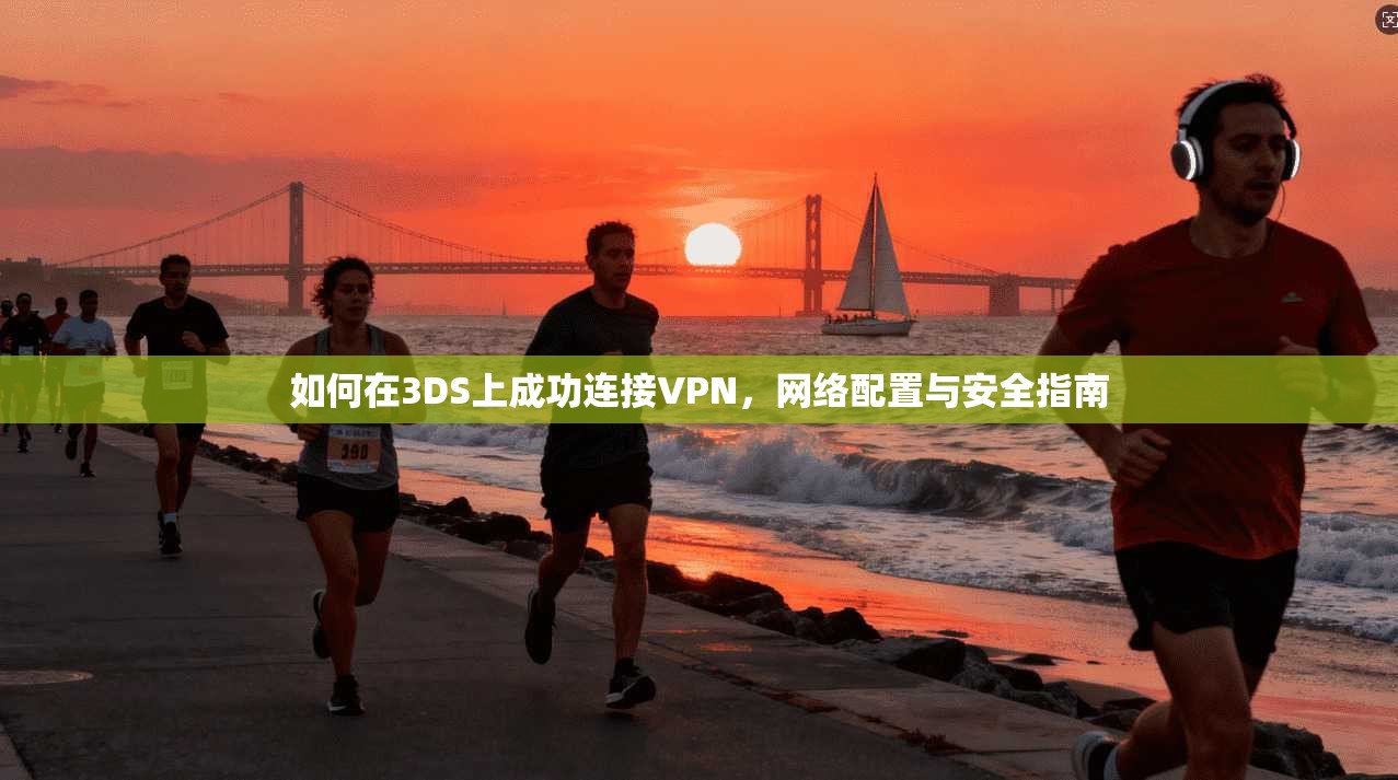 如何在3DS上成功连接VPN,网络配置与安全指南 如何在3DS上成功连接VPN,网络配置与安全指南