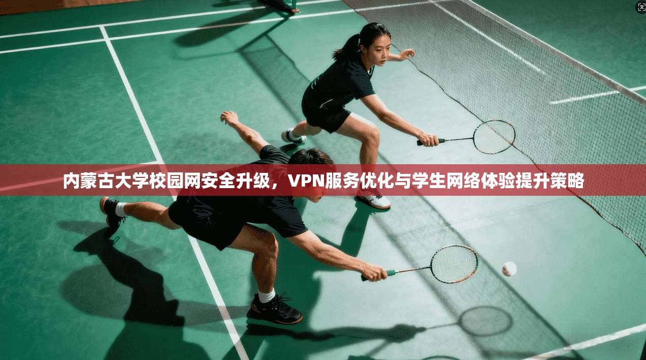 内蒙古大学校园网安全升级，VPN服务优化与学生网络体验提升策略