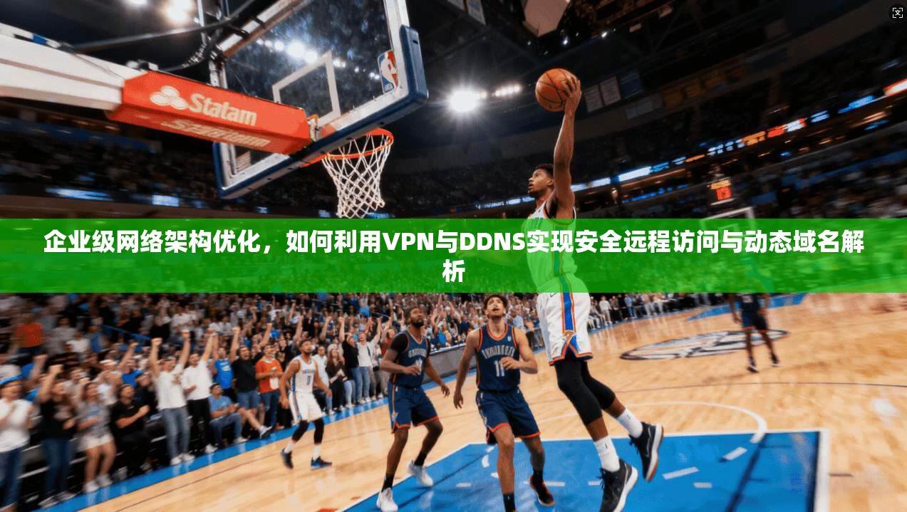 企业级网络架构优化,如何利用VPN与DDNS实现安全远程访问与动态域名解析 企业级网络架构优化,如何利用VPN与DDNS实现安全远程访问与动态域名解析