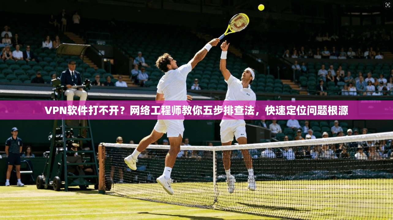 VPN软件打不开?网络工程师教你五步排查法,快速定位问题根源 VPN软件打不开?网络工程师教你五步排查法,快速定位问题根源