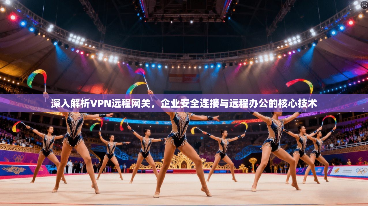 深入解析VPN远程网关,企业安全连接与远程办公的核心技术 深入解析VPN远程网关,企业安全连接与远程办公的核心技术