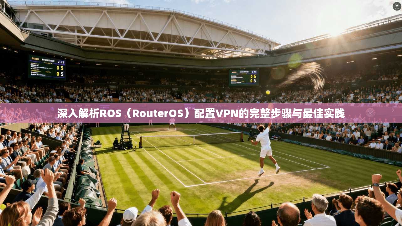 深入解析ROS(RouterOS)配置VPN的完整步骤与最佳实践 深入解析ROS(RouterOS)配置VPN的完整步骤与最佳实践