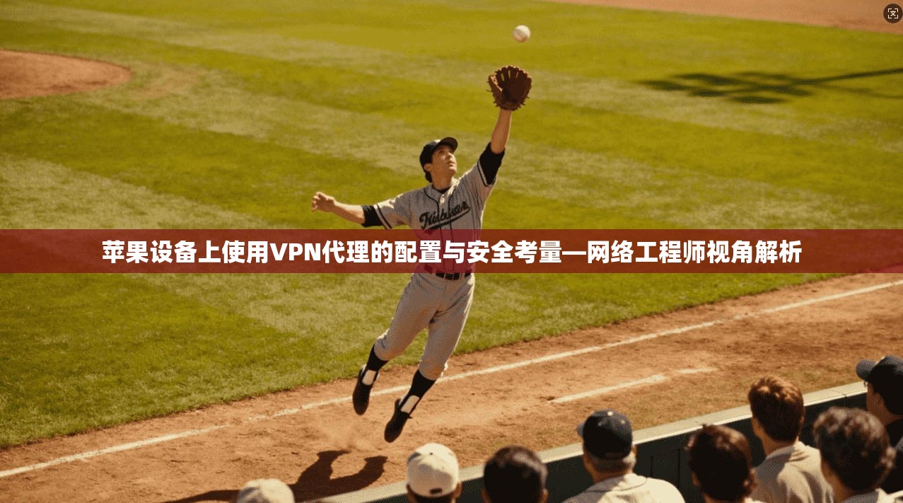 苹果设备上使用VPN代理的配置与安全考量—网络工程师视角解析 苹果设备上使用VPN代理的配置与安全考量—网络工程师视角解析