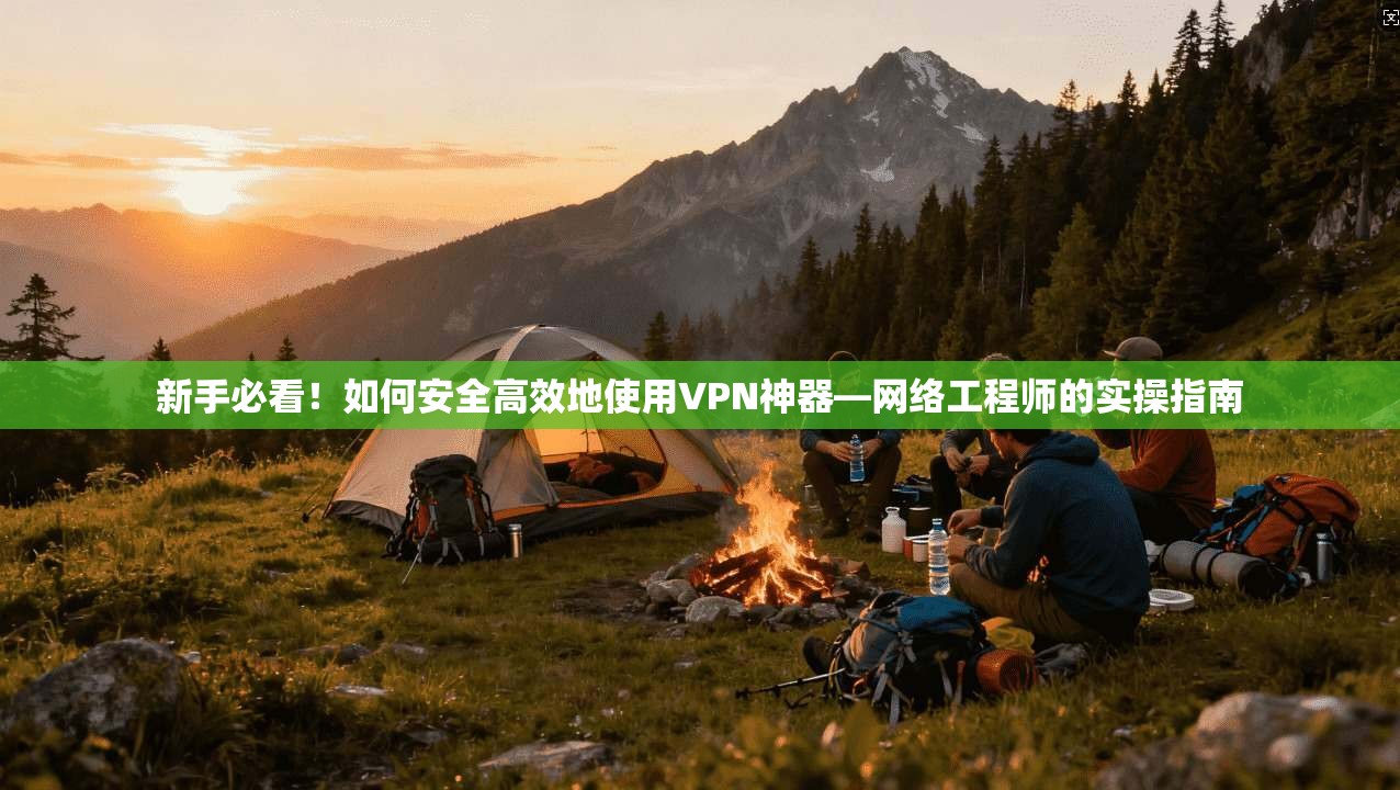 新手必看！如何安全高效地使用VPN神器—网络工程师的实操指南