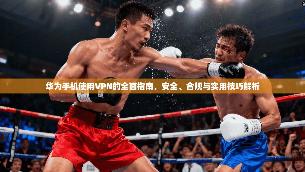 华为手机使用VPN的全面指南，安全、合规与实用技巧解析