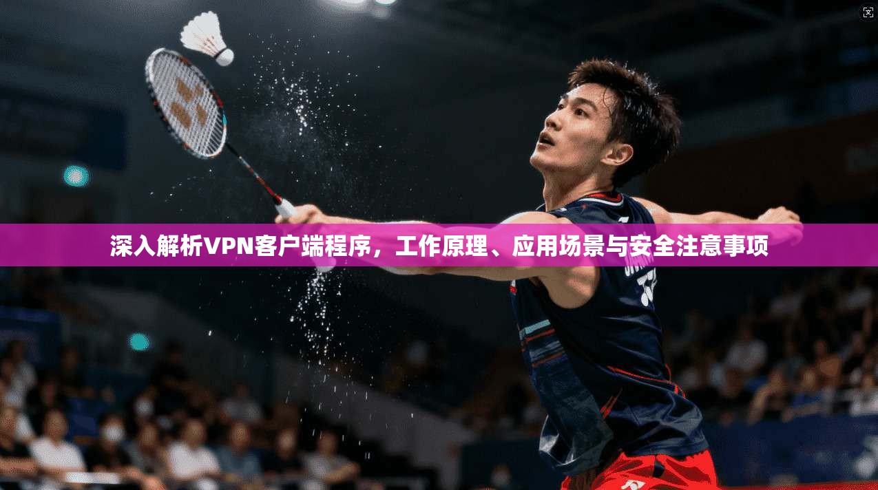 深入解析VPN客户端程序，工作原理、应用场景与安全注意事项