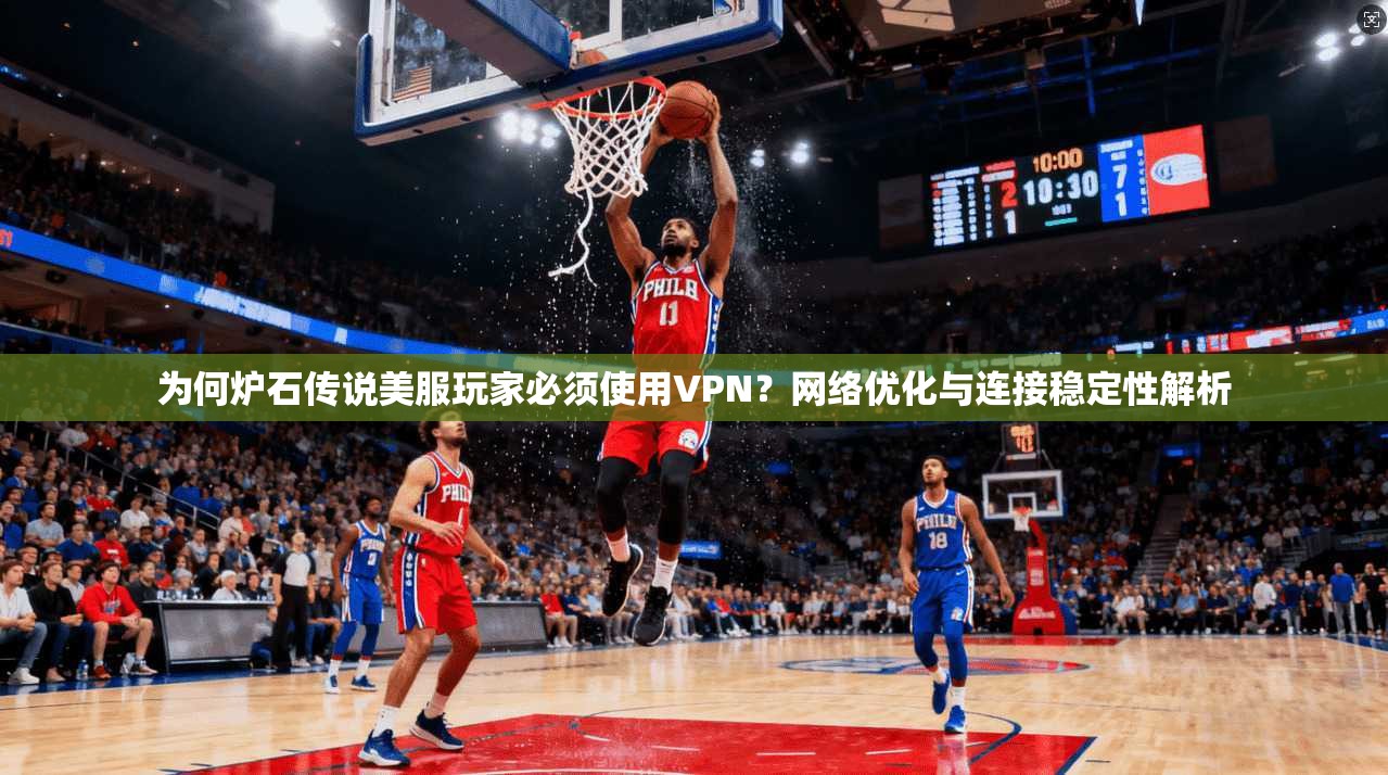为何炉石传说美服玩家必须使用VPN？网络优化与连接稳定性解析