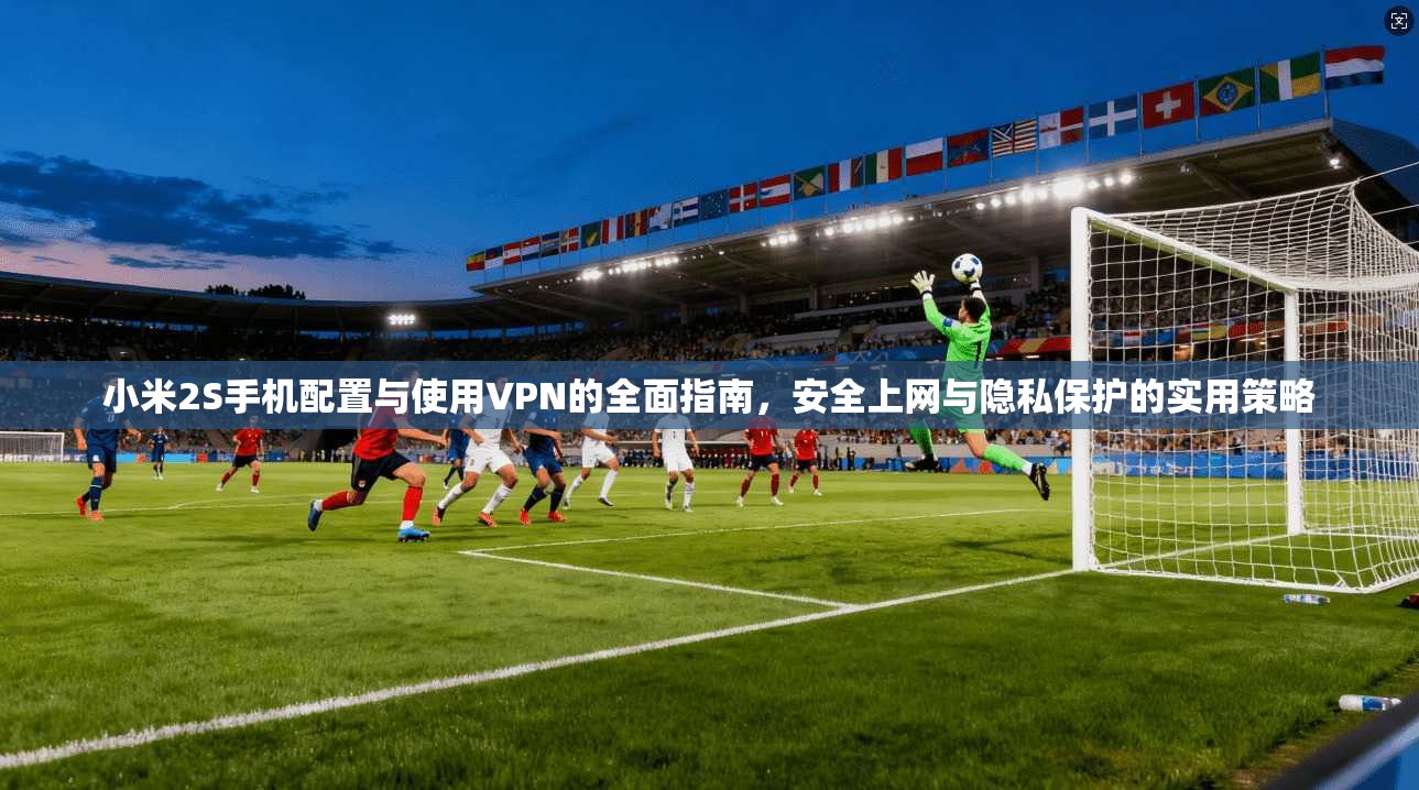 小米2S手机配置与使用VPN的全面指南,安全上网与隐私保护的实用策略 小米2S手机配置与使用VPN的全面指南,安全上网与隐私保护的实用策略