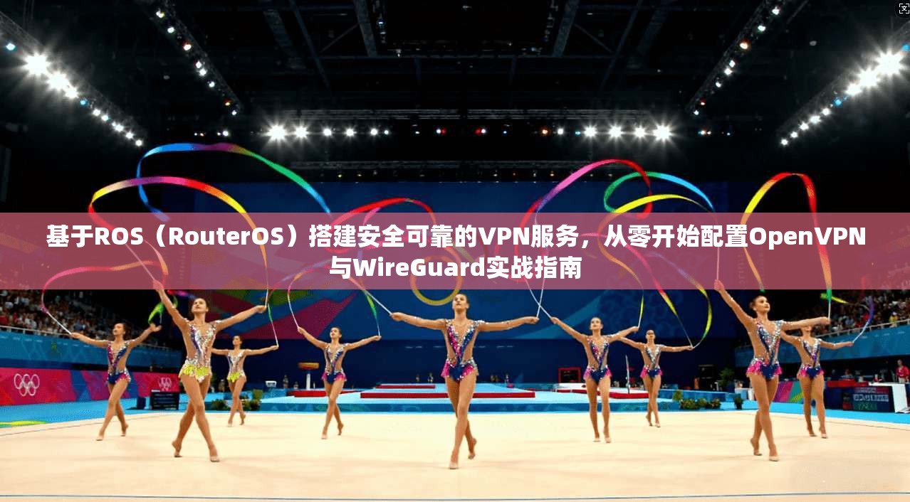 基于ROS（RouterOS）搭建安全可靠的VPN服务，从零开始配置OpenVPN与WireGuard实战指南