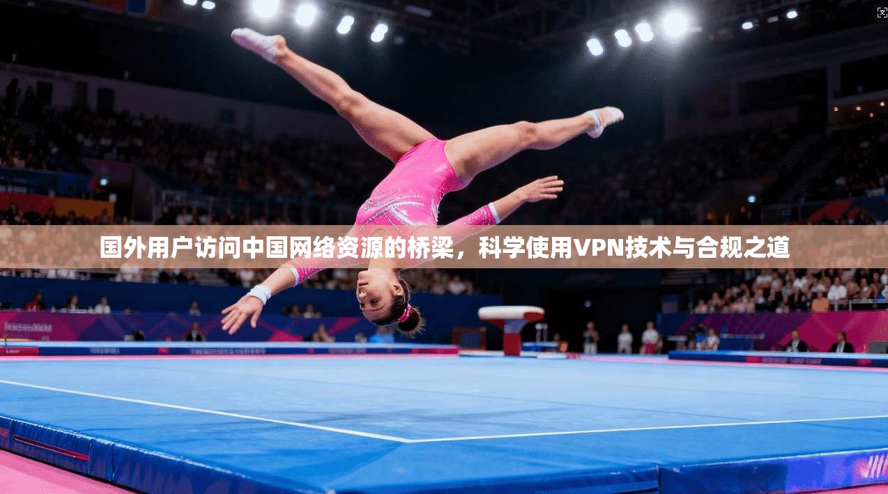 国外用户访问中国网络资源的桥梁,科学使用VPN技术与合规之道 国外用户访问中国网络资源的桥梁,科学使用VPN技术与合规之道