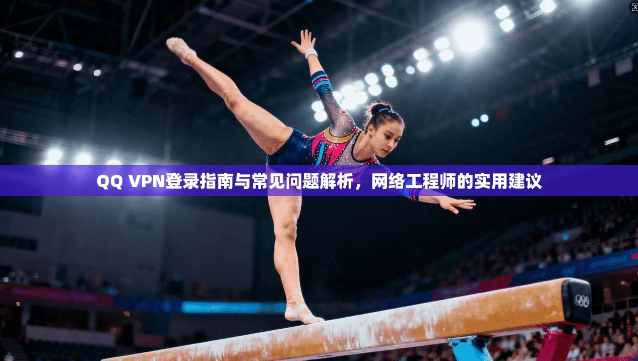QQ VPN登录指南与常见问题解析，网络工程师的实用建议