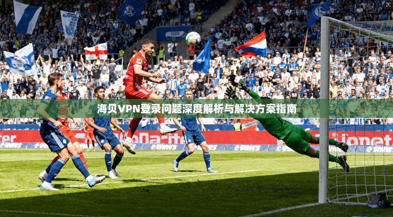 海贝VPN登录问题深度解析与解决方案指南