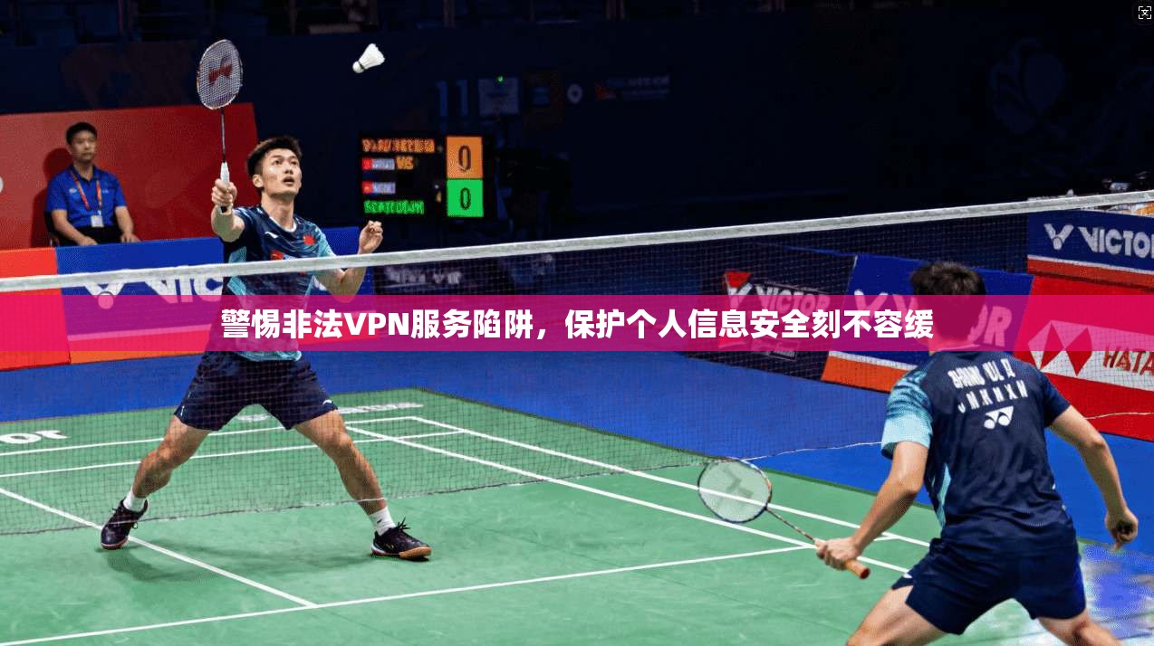 警惕非法VPN服务陷阱，保护个人信息安全刻不容缓