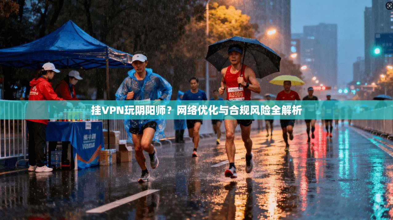 挂VPN玩阴阳师？网络优化与合规风险全解析