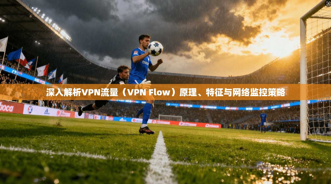 深入解析VPN流量（VPN Flow）原理、特征与网络监控策略
