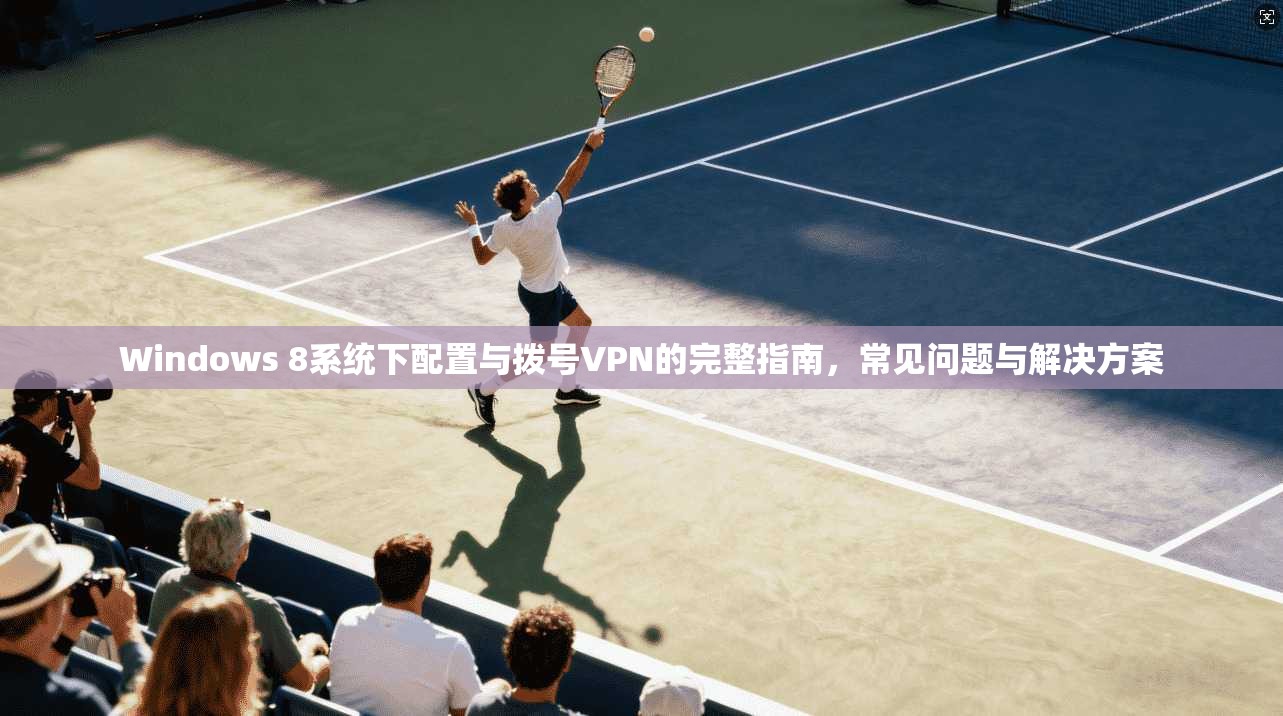 Windows 8系统下配置与拨号VPN的完整指南，常见问题与解决方案