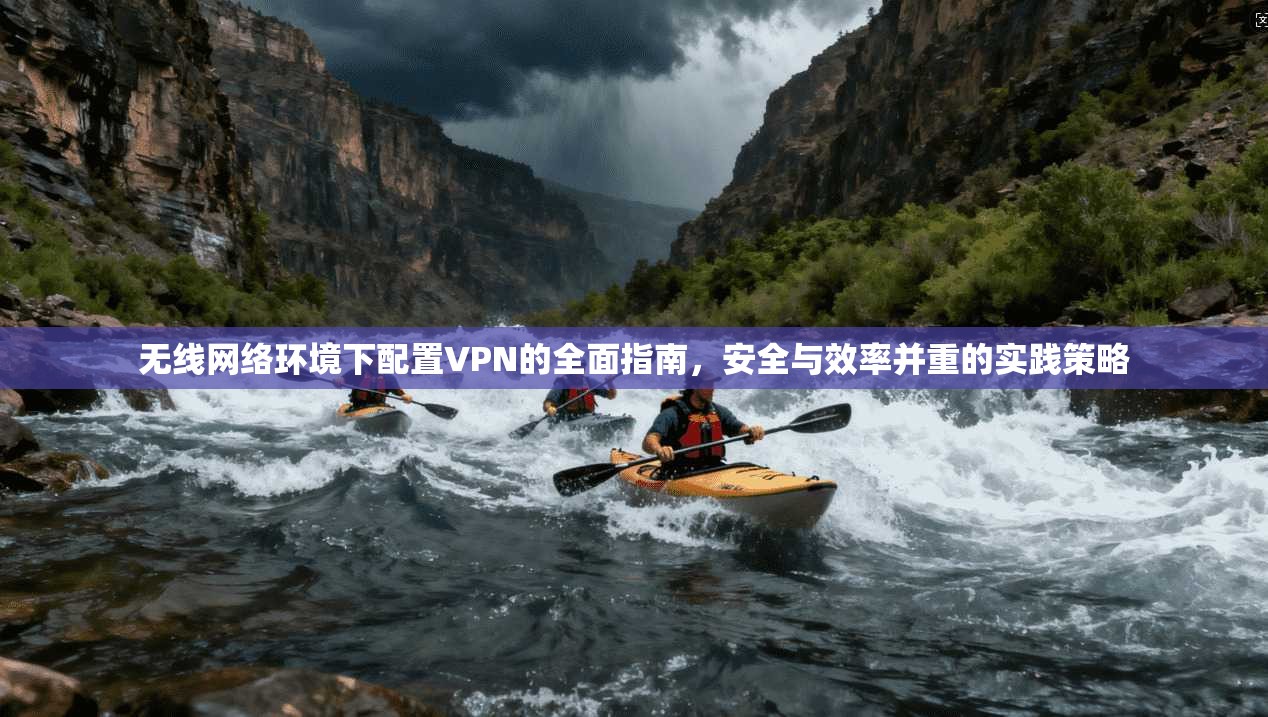 无线网络环境下配置VPN的全面指南，安全与效率并重的实践策略