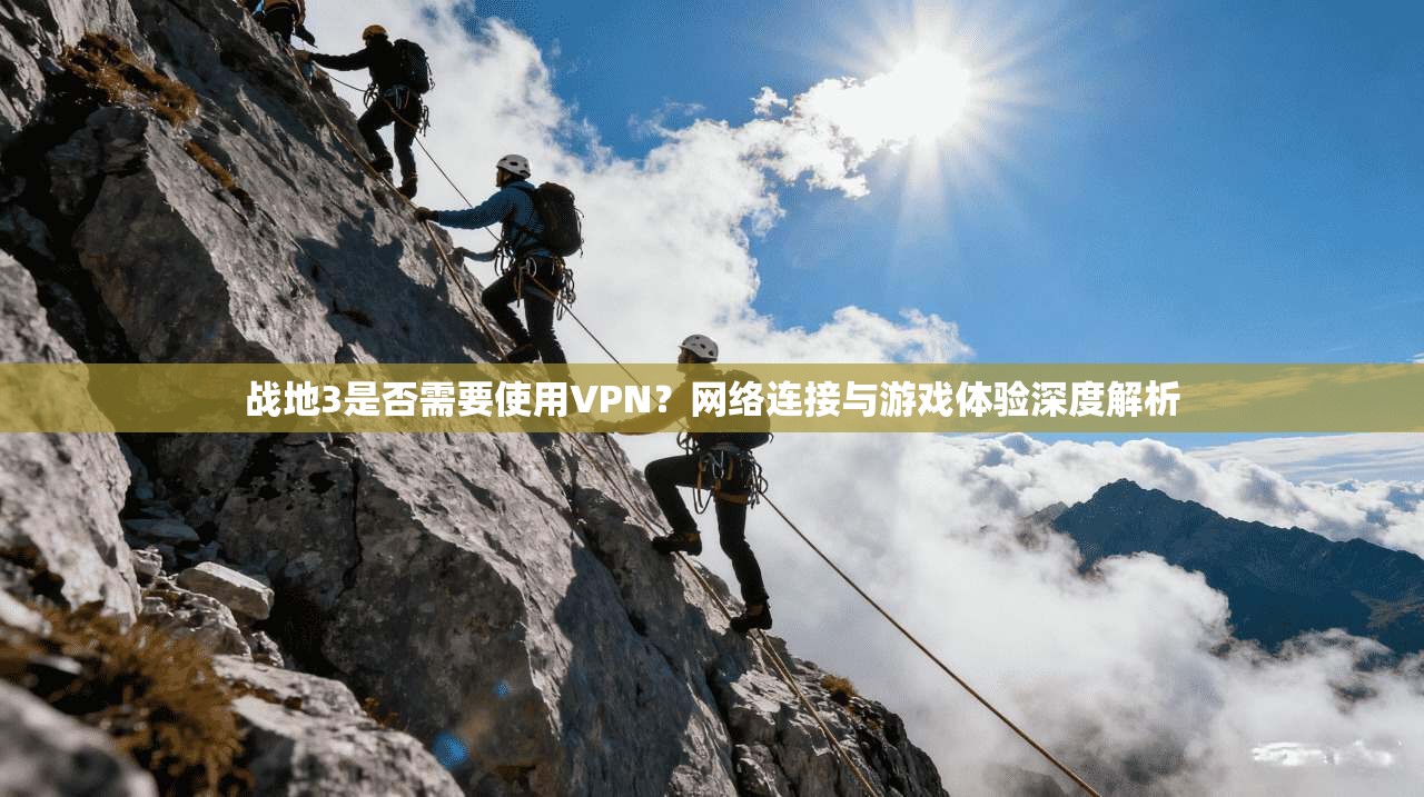 战地3是否需要使用VPN？网络连接与游戏体验深度解析