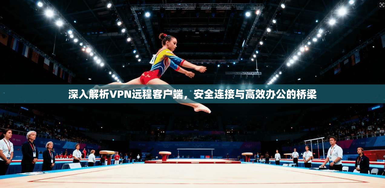 深入解析VPN远程客户端，安全连接与高效办公的桥梁
