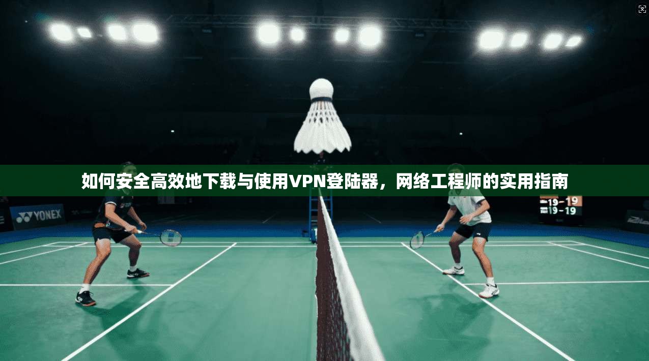 如何安全高效地下载与使用VPN登陆器，网络工程师的实用指南