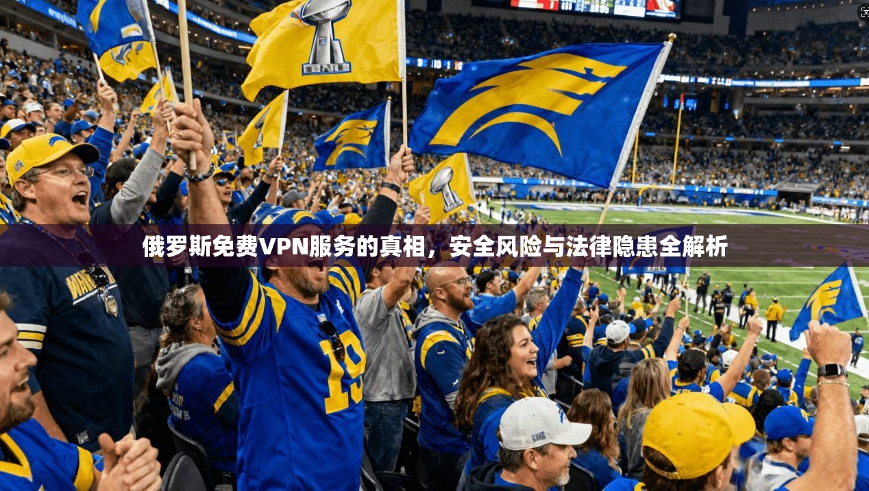俄罗斯免费VPN服务的真相，安全风险与法律隐患全解析