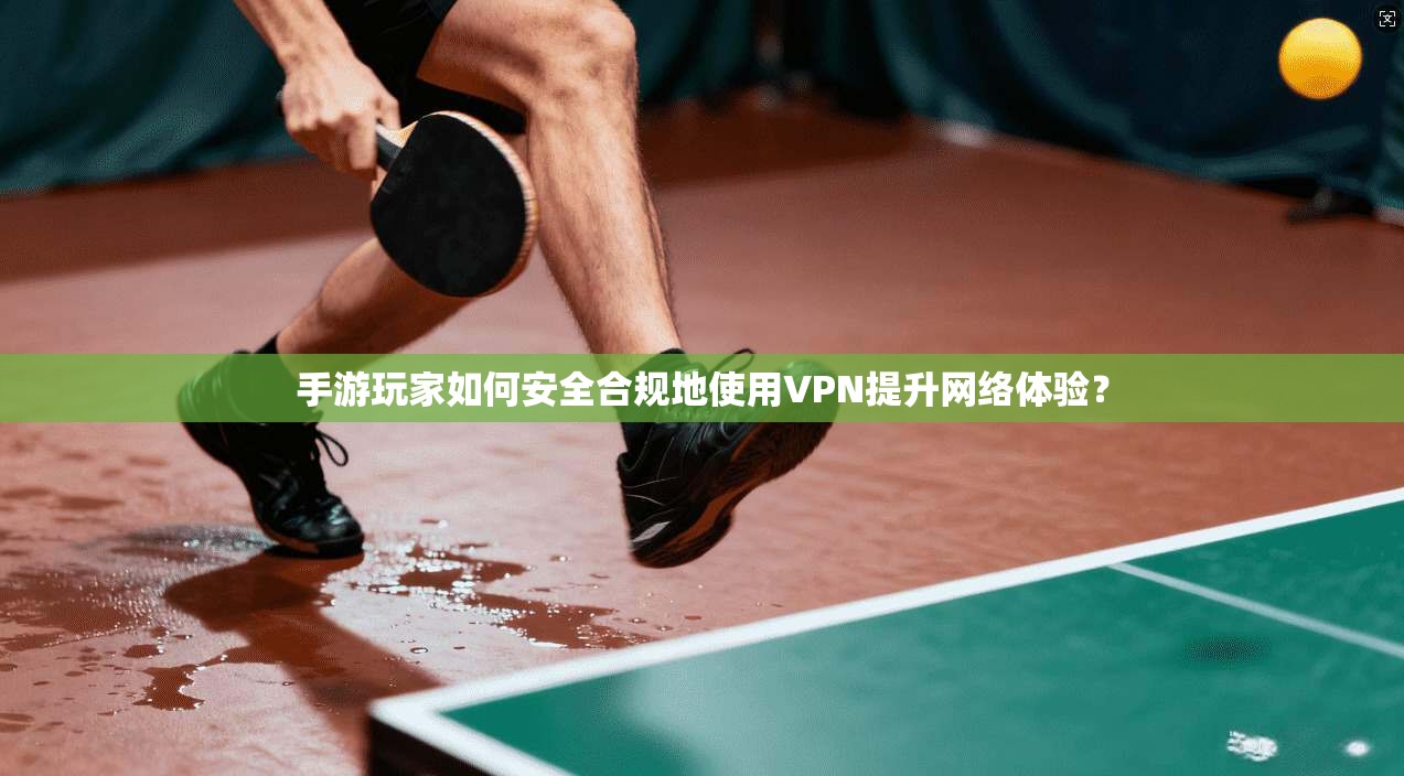 手游玩家如何安全合规地使用VPN提升网络体验？