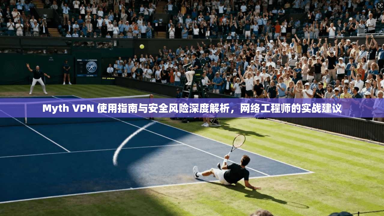 Myth VPN 使用指南与安全风险深度解析，网络工程师的实战建议