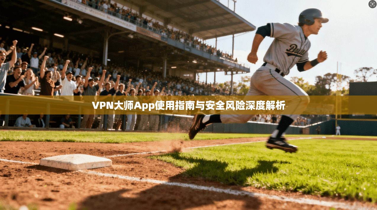 VPN大师App使用指南与安全风险深度解析
