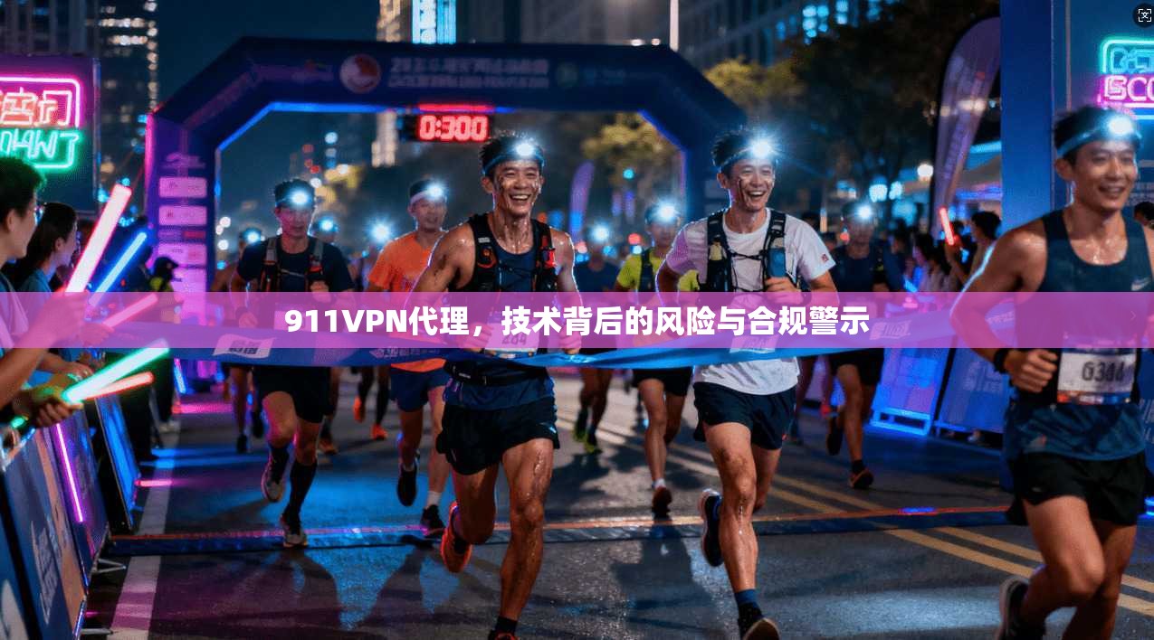 911VPN代理，技术背后的风险与合规警示