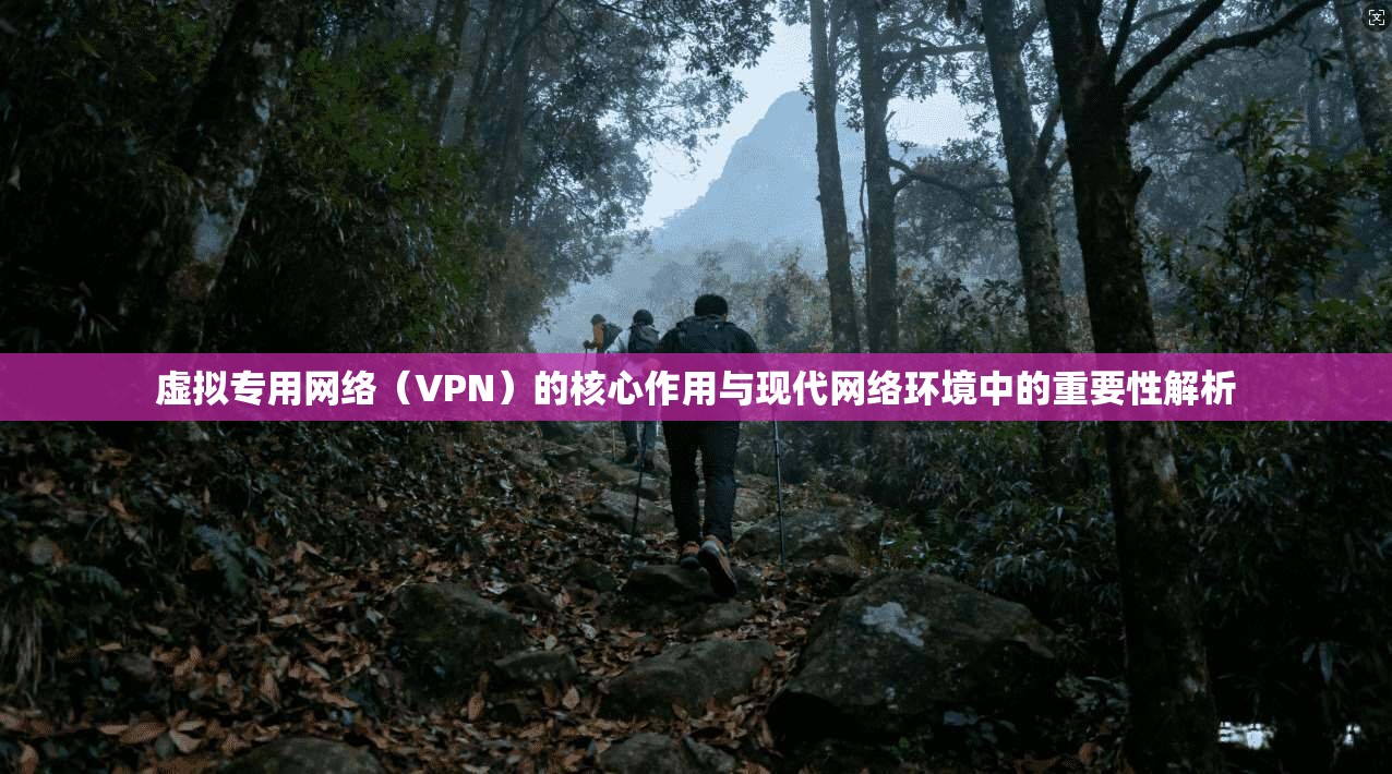 虚拟专用网络(VPN)的核心作用与现代网络环境中的重要性解析 虚拟专用网络(VPN)的核心作用与现代网络环境中的重要性解析