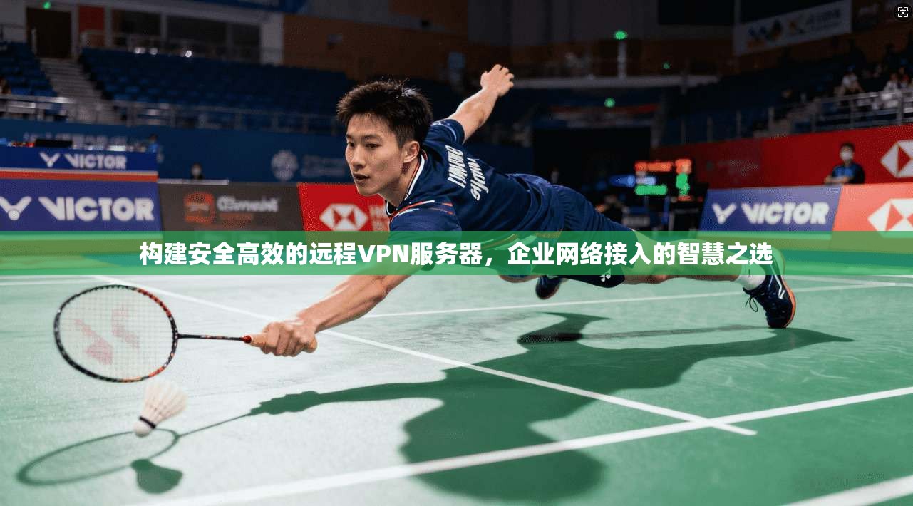 构建安全高效的远程VPN服务器，企业网络接入的智慧之选
