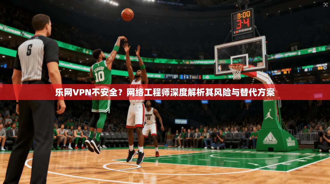 乐网VPN不安全？网络工程师深度解析其风险与替代方案