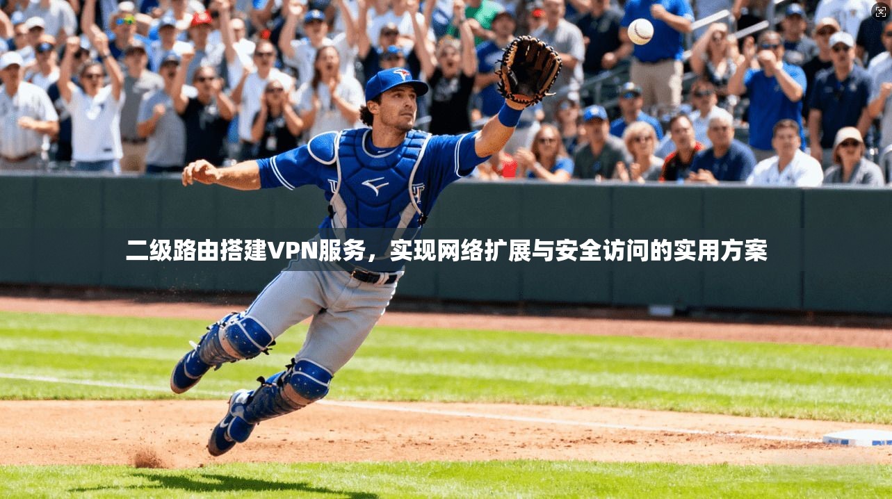 二级路由搭建VPN服务，实现网络扩展与安全访问的实用方案
