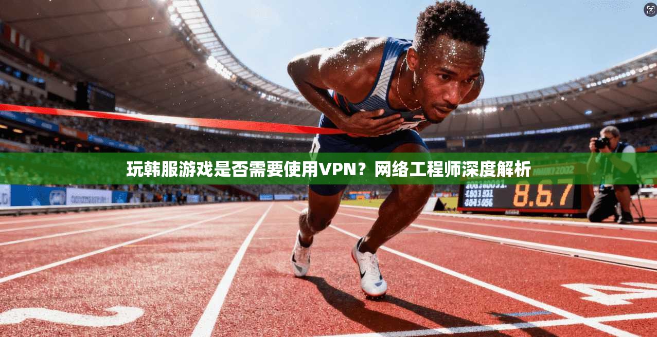 玩韩服游戏是否需要使用VPN？网络工程师深度解析
