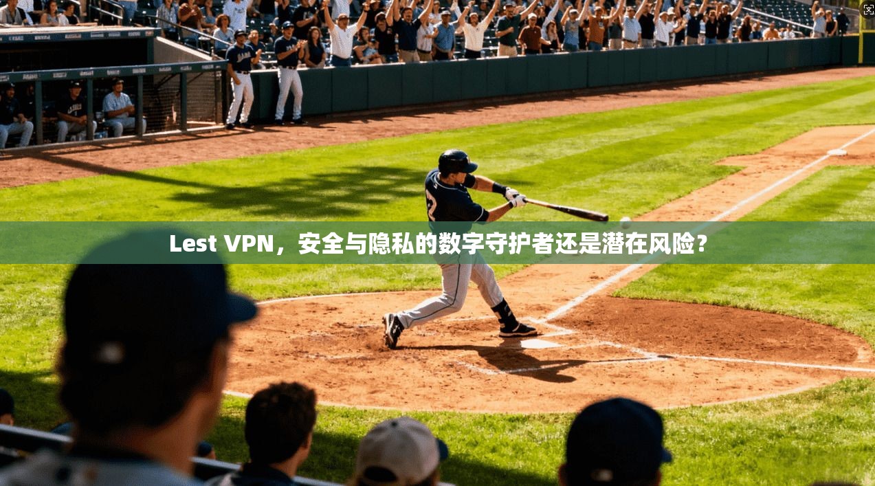 Lest VPN，安全与隐私的数字守护者还是潜在风险？