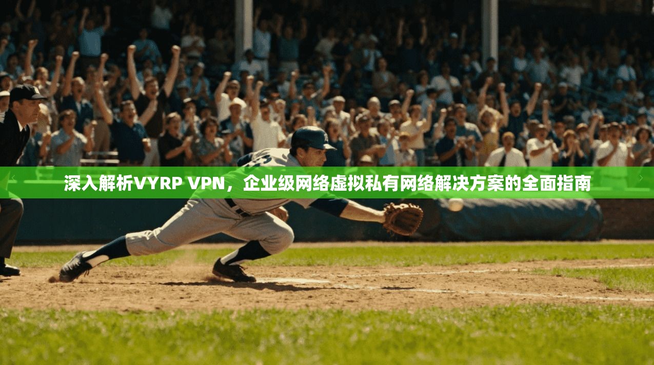 深入解析VYRP VPN，企业级网络虚拟私有网络解决方案的全面指南