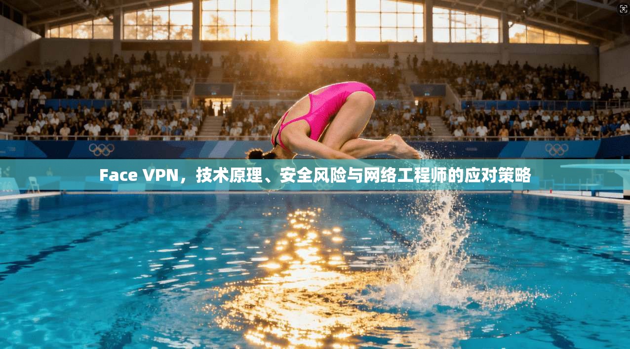 Face VPN，技术原理、安全风险与网络工程师的应对策略