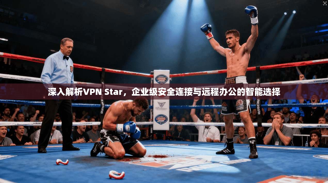 深入解析VPN Star，企业级安全连接与远程办公的智能选择