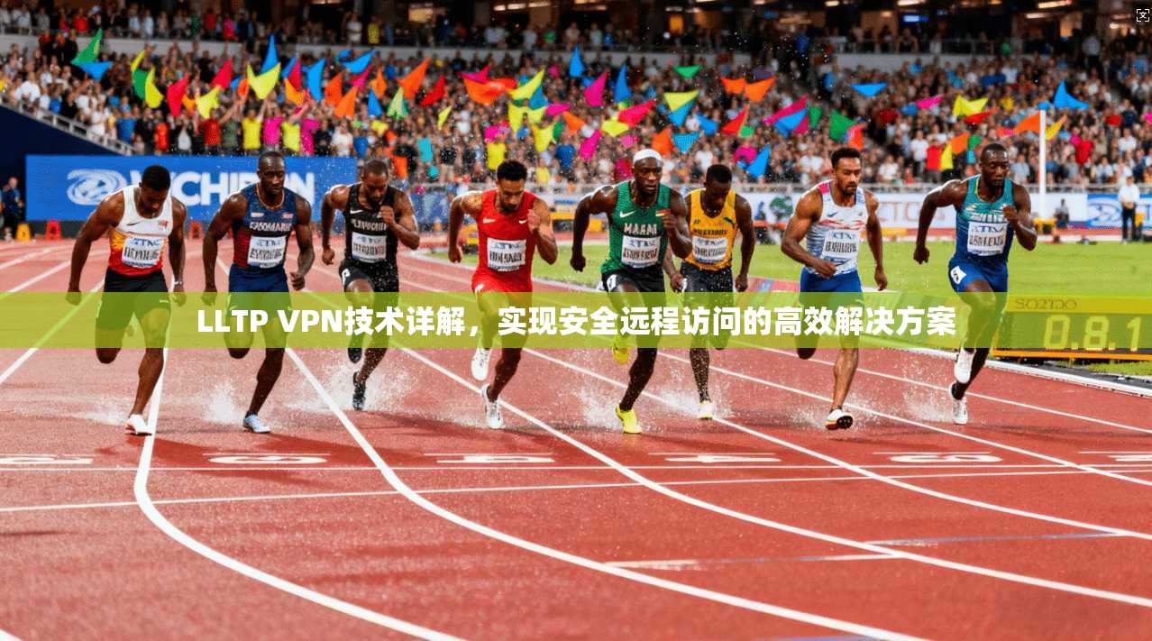 LLTP VPN技术详解，实现安全远程访问的高效解决方案