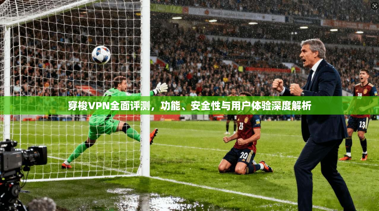 穿梭VPN全面评测，功能、安全性与用户体验深度解析