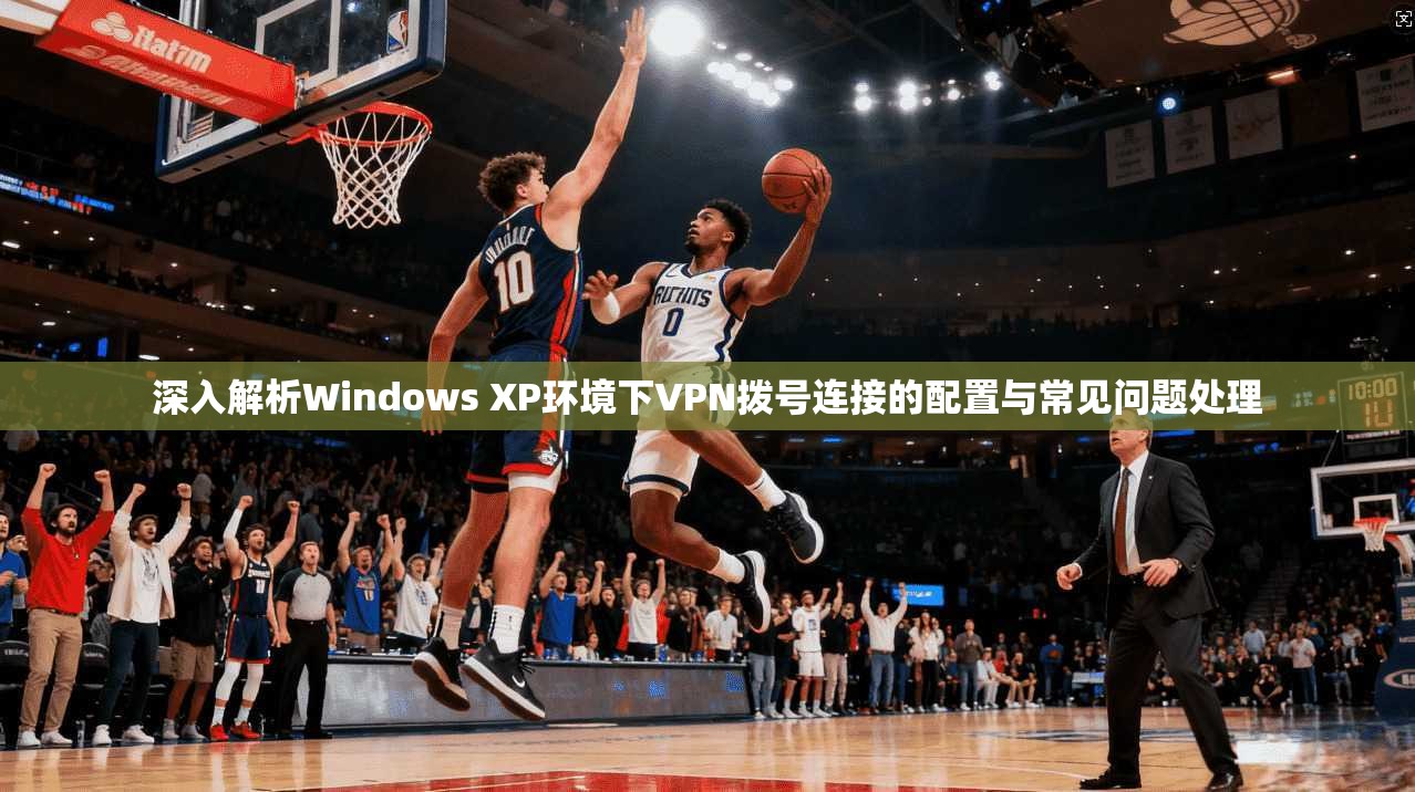 深入解析Windows XP环境下VPN拨号连接的配置与常见问题处理