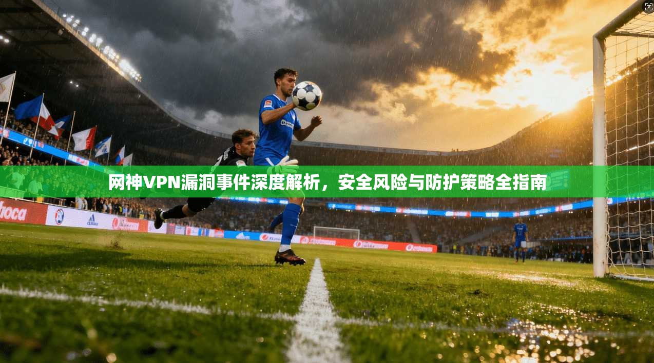 网神VPN漏洞事件深度解析，安全风险与防护策略全指南