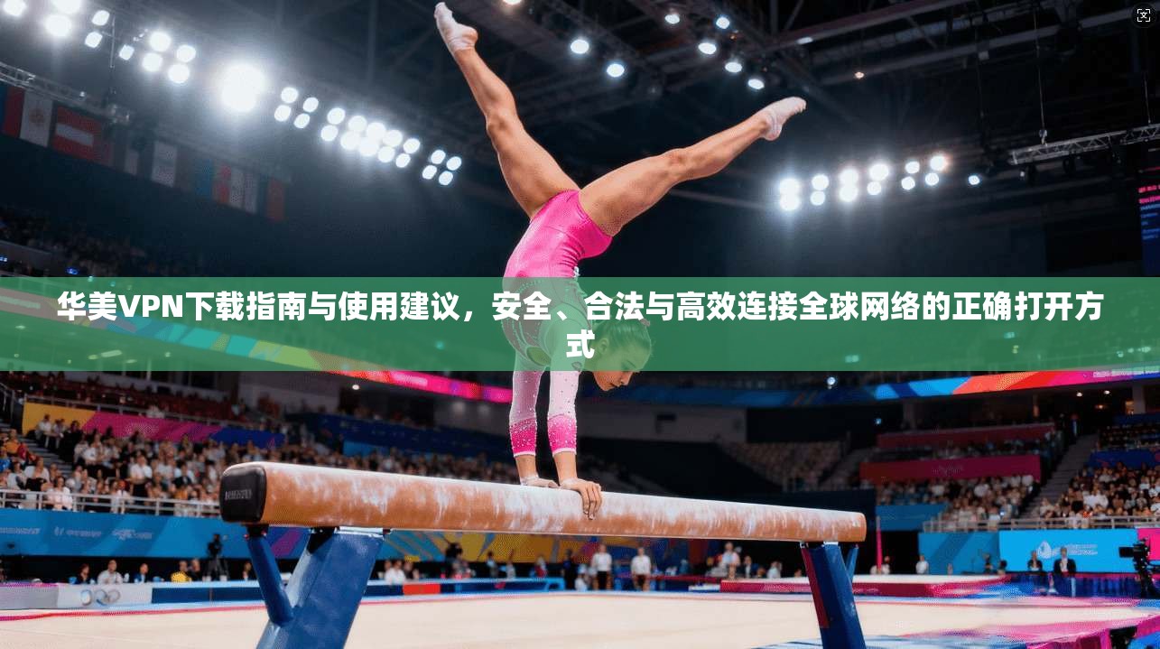 华美VPN下载指南与使用建议，安全、合法与高效连接全球网络的正确打开方式