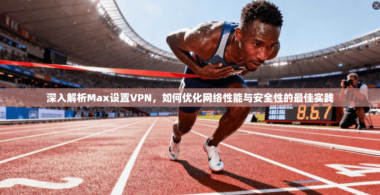 深入解析Max设置VPN，如何优化网络性能与安全性的最佳实践