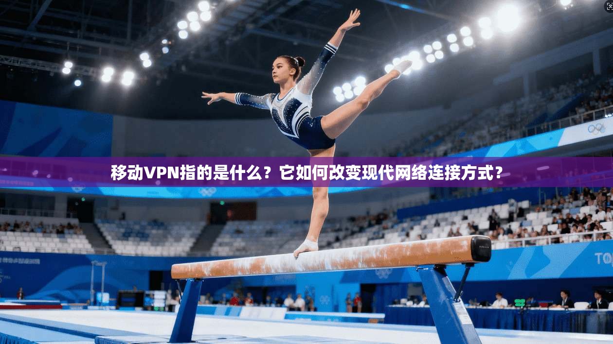 移动VPN指的是什么？它如何改变现代网络连接方式？