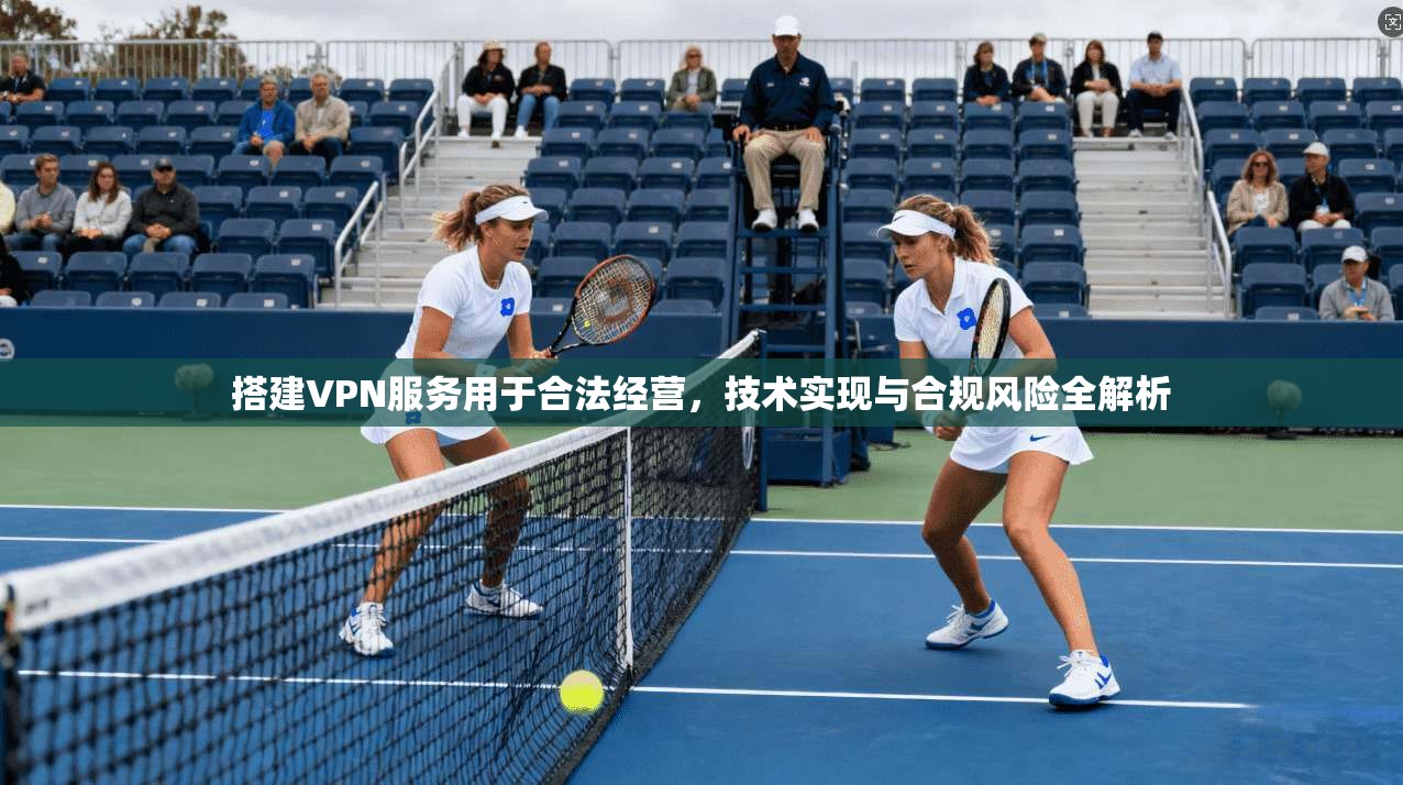 搭建VPN服务用于合法经营，技术实现与合规风险全解析