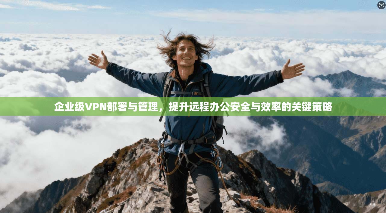 企业级VPN部署与管理，提升远程办公安全与效率的关键策略