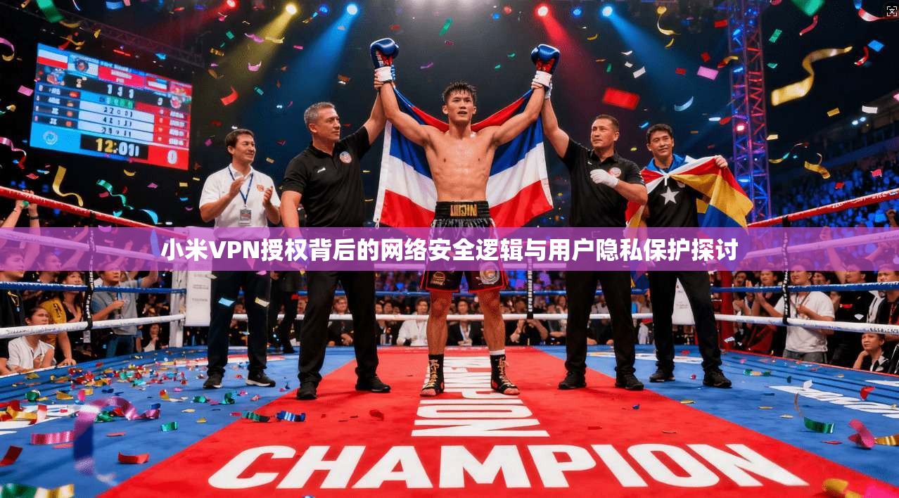 小米VPN授权背后的网络安全逻辑与用户隐私保护探讨 小米VPN授权背后的网络安全逻辑与用户隐私保护探讨