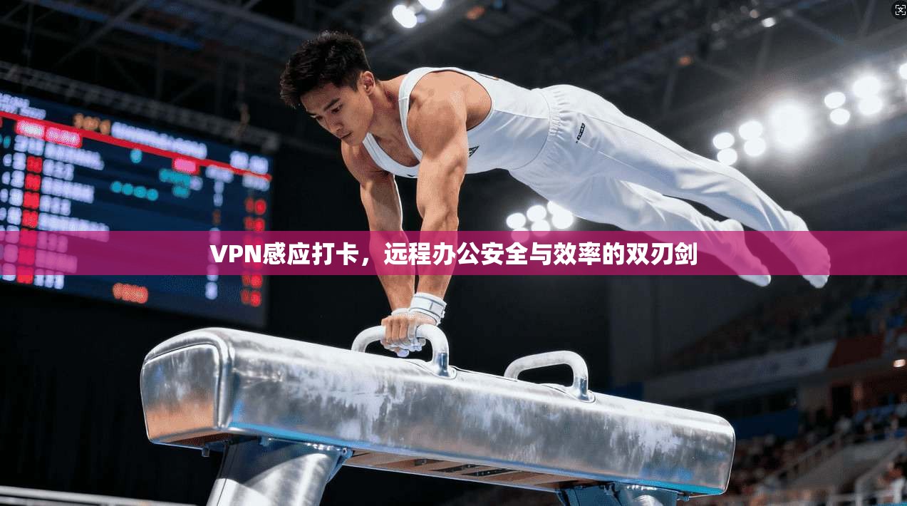 VPN感应打卡，远程办公安全与效率的双刃剑