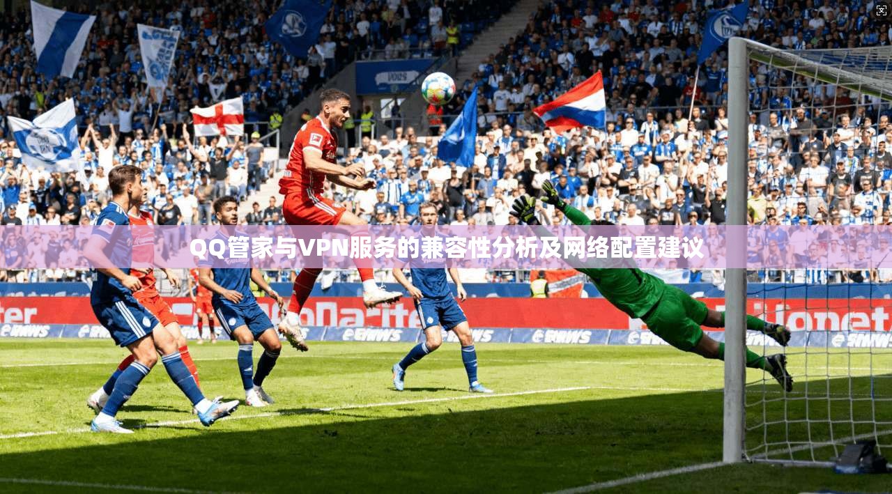 QQ管家与VPN服务的兼容性分析及网络配置建议 QQ管家与VPN服务的兼容性分析及网络配置建议